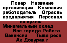 Повар › Название организации ­ Компания-работодатель › Отрасль предприятия ­ Персонал на кухню › Минимальный оклад ­ 12 000 - Все города Работа » Вакансии   . Тыва респ.,Ак-Довурак г.